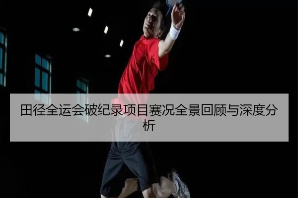 田径全运会破纪录项目赛况全景回顾与深度分析