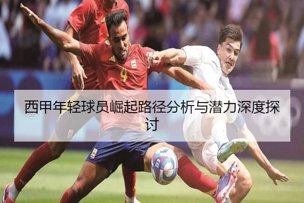 西甲年轻球员崛起路径分析与潜力深度探讨