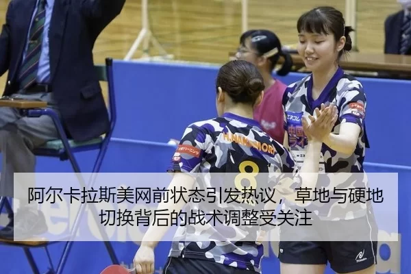 阿尔卡拉斯美网前状态引发热议，草地与硬地切换背后的战术调整受关注